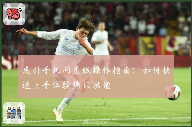 虎扑手机网页版操作指南：如何快速上手体验热门功能