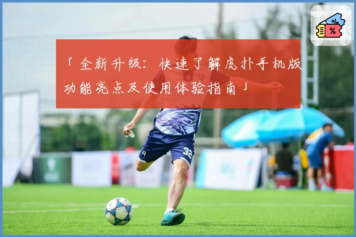 「全新升级:快速了解虎扑手机版功能亮点及使用体验指南」