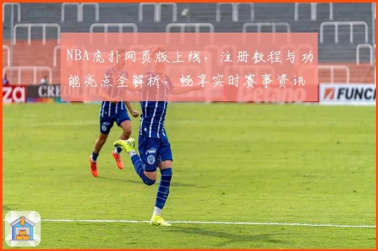 NBA虎扑网页版上线，注册教程与功能亮点全解析，畅享实时赛事资讯与玩家热议