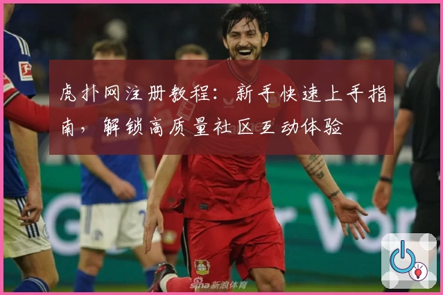 虎扑网注册教程：新手快速上手指南，解锁高质量社区互动体验