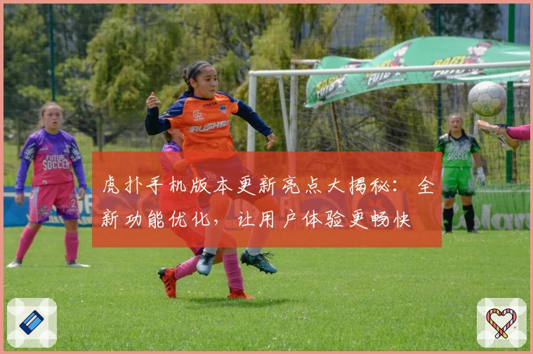 虎扑手机版本更新亮点大揭秘：全新功能优化，让用户体验更畅快