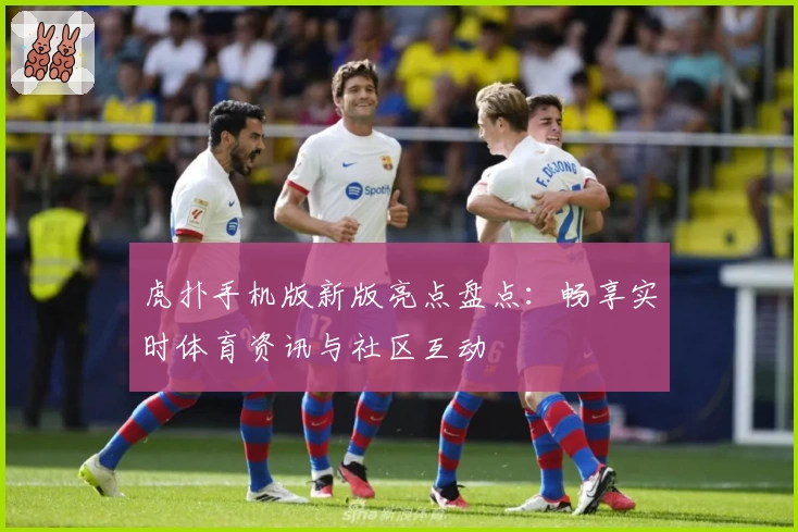 虎扑手机版新版亮点盘点：畅享实时体育资讯与社区互动