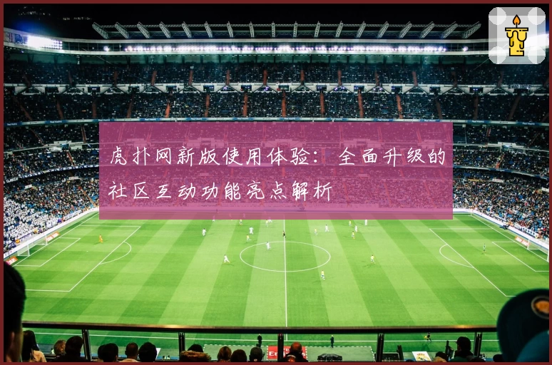 虎扑网新版使用体验:全面升级的社区互动功能亮点解析