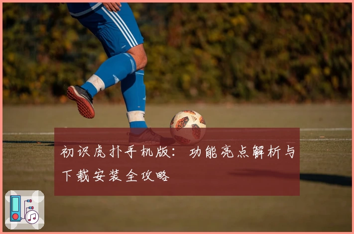 初识虎扑手机版：功能亮点解析与下载安装全攻略