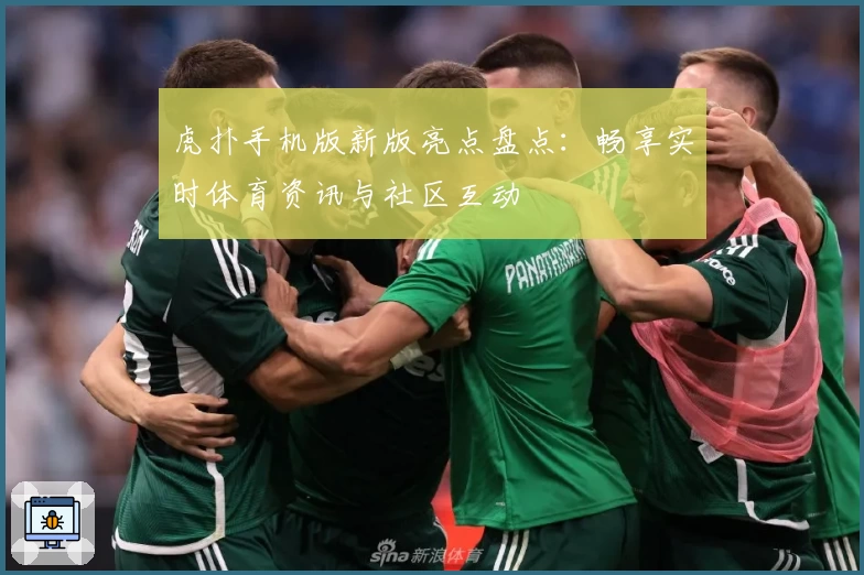 虎扑手机版新版亮点盘点：畅享实时体育资讯与社区互动