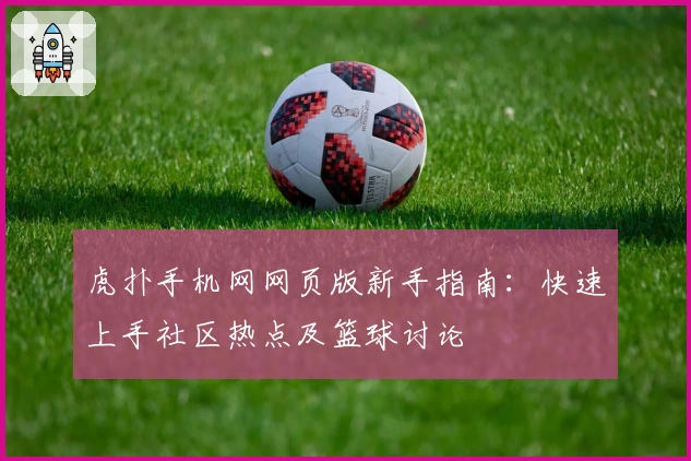 虎扑手机网网页版新手指南：快速上手社区热点及篮球讨论