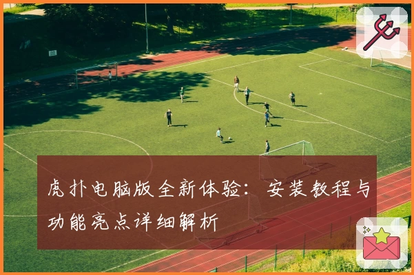 虎扑电脑版全新体验：安装教程与功能亮点详细解析