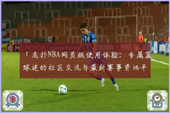 「虎扑NBA网页版使用体验：专属篮球迷的社区交流与最新赛事资讯平台」
