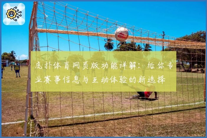 虎扑体育网页版功能详解：给你专业赛事信息与互动体验的新选择