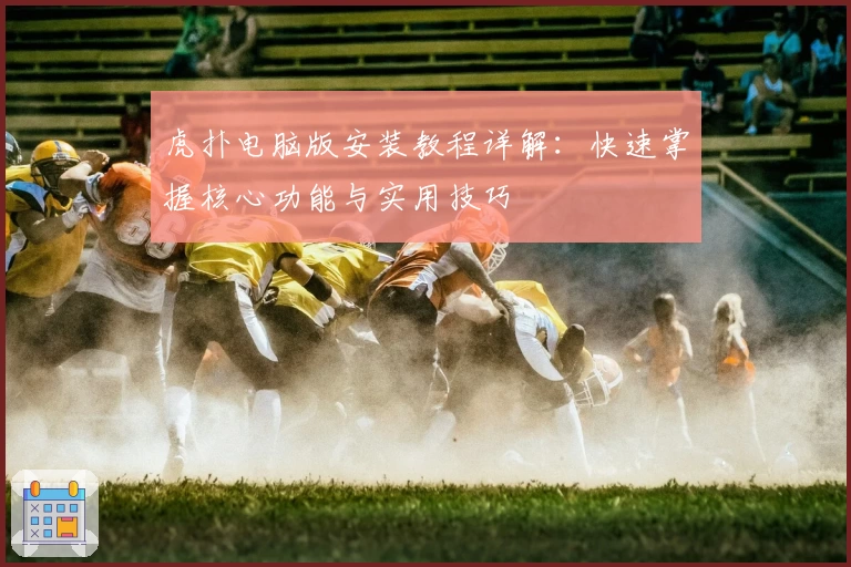 虎扑电脑版安装教程详解：快速掌握核心功能与实用技巧