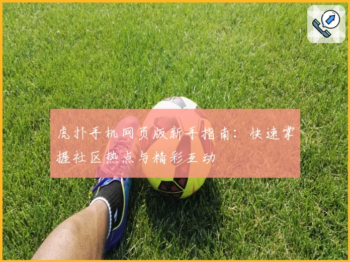 虎扑手机网页版新手指南：快速掌握社区热点与精彩互动