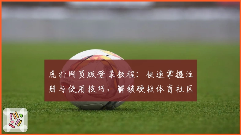 虎扑网页版登录教程：快速掌握注册与使用技巧，解锁硬核体育社区新体验