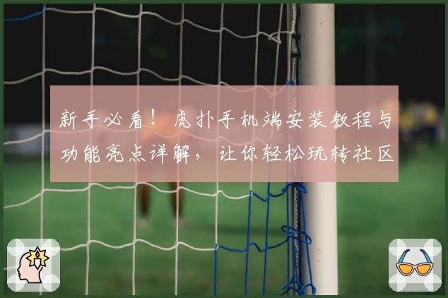 新手必看！虎扑手机端安装教程与功能亮点详解，让你轻松玩转社区互动