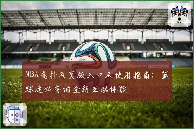 NBA虎扑网页版入口及使用指南：篮球迷必备的全新互动体验