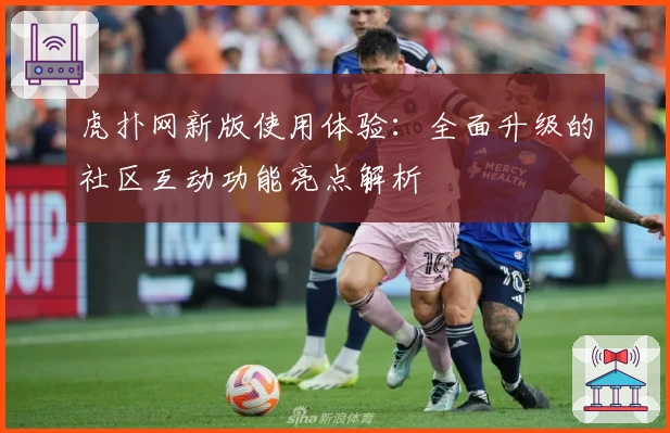 虎扑网新版使用体验:全面升级的社区互动功能亮点解析