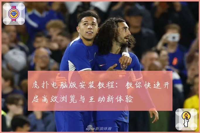 虎扑电脑版安装教程：教你快速开启高效浏览与互动新体验