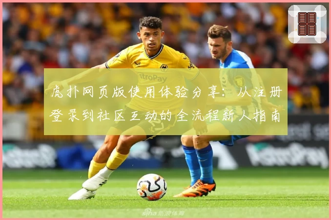虎扑网页版使用体验分享:从注册登录到社区互动的全流程新人指南