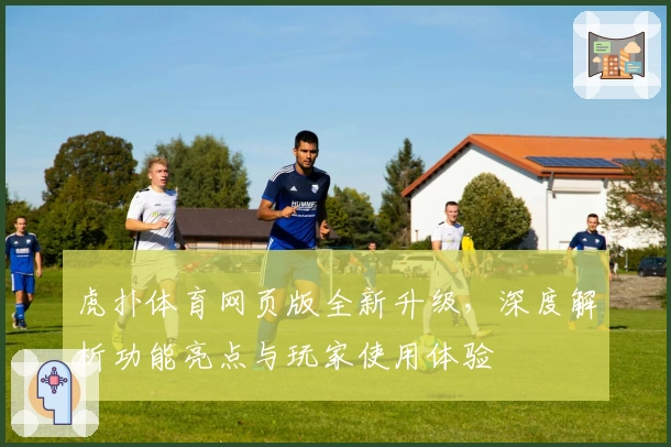 虎扑体育网页版全新升级，深度解析功能亮点与玩家使用体验