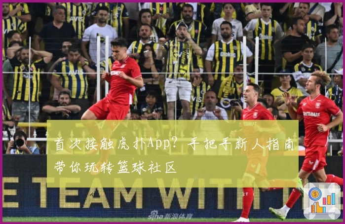 首次接触虎扑App？手把手新人指南带你玩转篮球社区