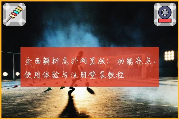 全面解析虎扑网页版：功能亮点、使用体验与注册登录教程
