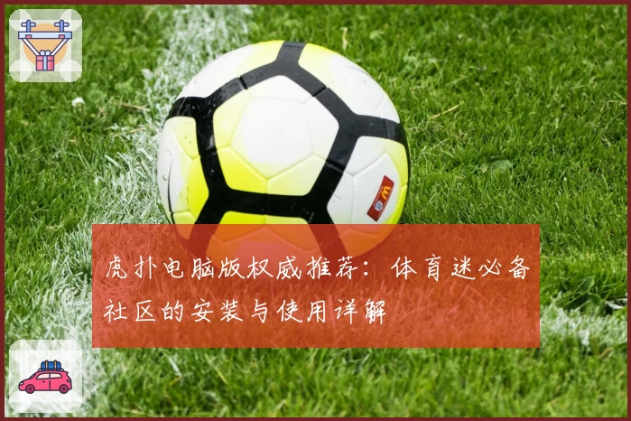 虎扑电脑版权威推荐:体育迷必备社区的安装与使用详解