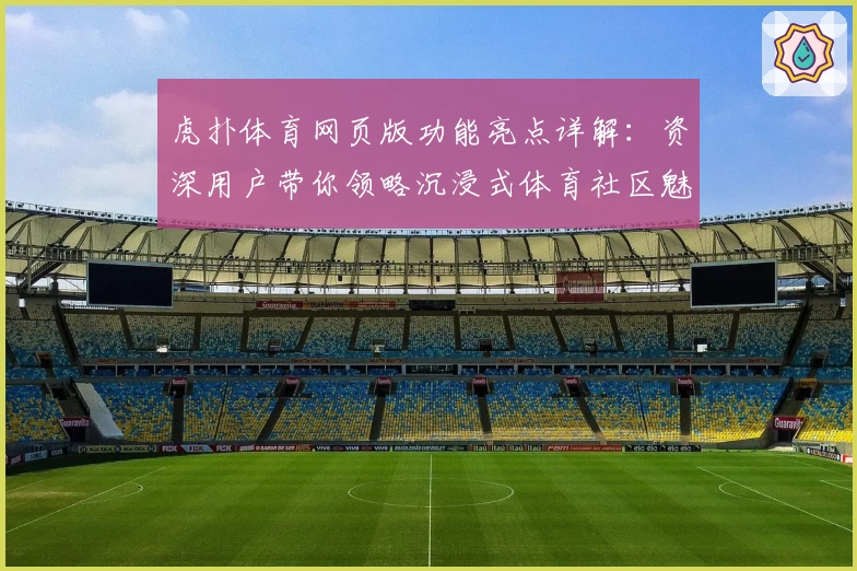 虎扑体育网页版功能亮点详解：资深用户带你领略沉浸式体育社区魅力