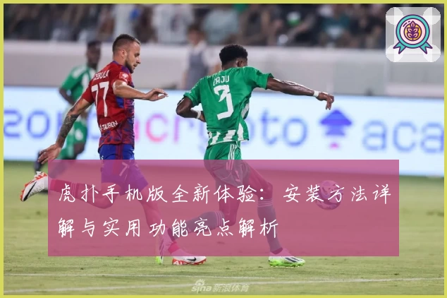 虎扑手机版全新体验：安装方法详解与实用功能亮点解析