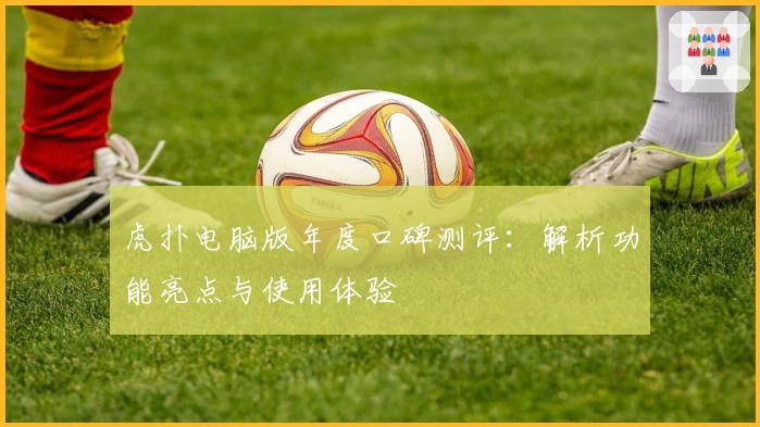 虎扑电脑版年度口碑测评：解析功能亮点与使用体验