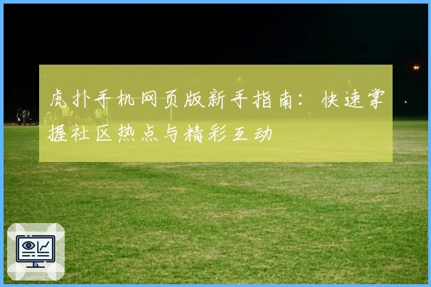虎扑手机网页版新手指南：快速掌握社区热点与精彩互动