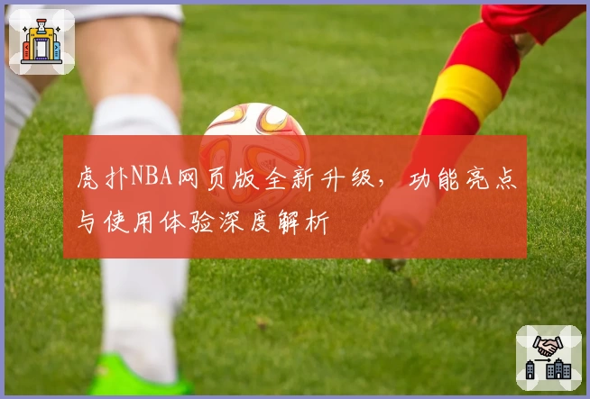虎扑NBA网页版全新升级，功能亮点与使用体验深度解析