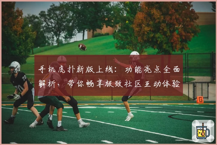 手机虎扑新版上线：功能亮点全面解析，带你畅享极致社区互动体验