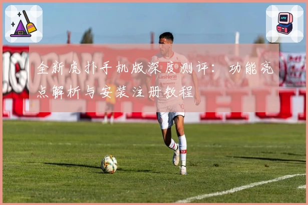 全新虎扑手机版深度测评：功能亮点解析与安装注册教程