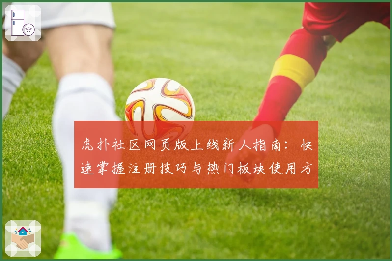 虎扑社区网页版上线新人指南：快速掌握注册技巧与热门板块使用方法