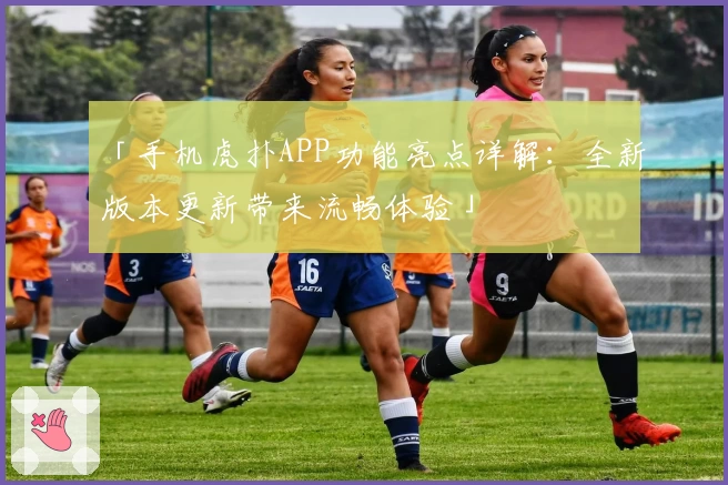 「手机虎扑APP功能亮点详解：全新版本更新带来流畅体验」