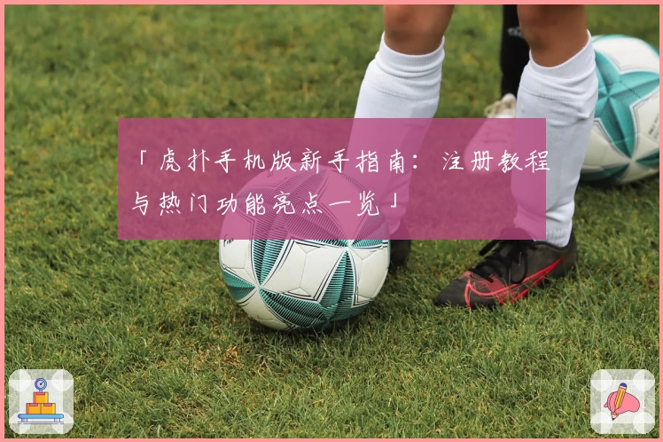 「虎扑手机版新手指南:注册教程与热门功能亮点一览」