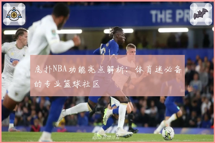 虎扑NBA功能亮点解析：体育迷必备的专业篮球社区