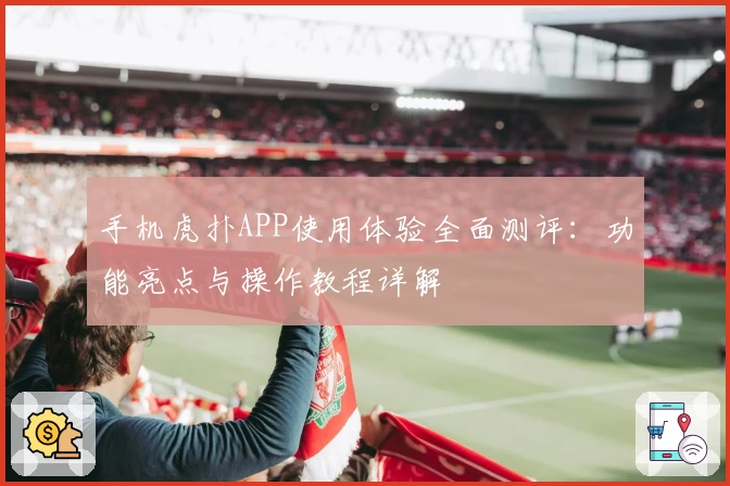 手机虎扑APP使用体验全面测评：功能亮点与操作教程详解