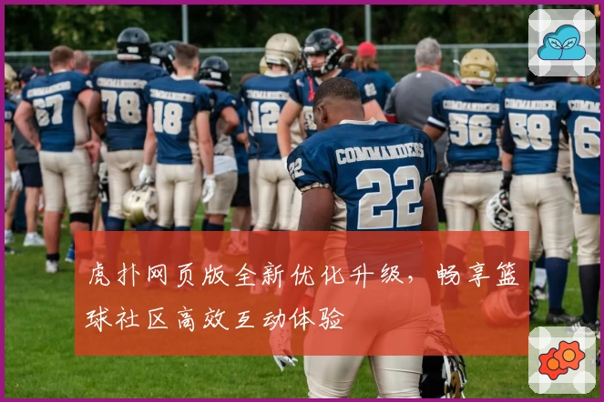 虎扑网页版全新优化升级，畅享篮球社区高效互动体验
