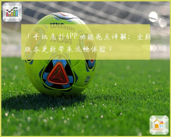 「手机虎扑APP功能亮点详解：全新版本更新带来流畅体验」