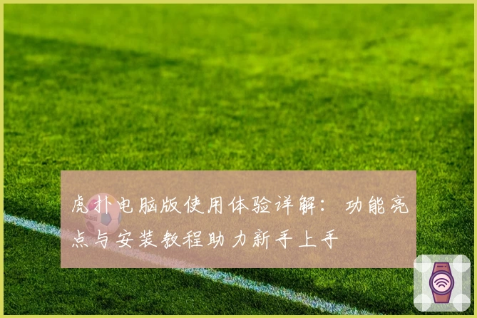 虎扑电脑版使用体验详解：功能亮点与安装教程助力新手上手