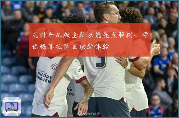 虎扑手机版全新功能亮点解析，带你畅享社区互动新体验