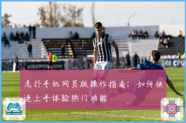 虎扑手机网页版操作指南：如何快速上手体验热门功能