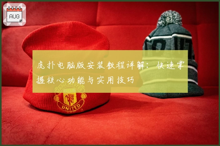 虎扑电脑版安装教程详解：快速掌握核心功能与实用技巧