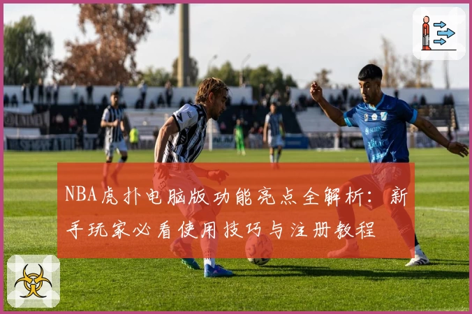 NBA虎扑电脑版功能亮点全解析：新手玩家必看使用技巧与注册教程