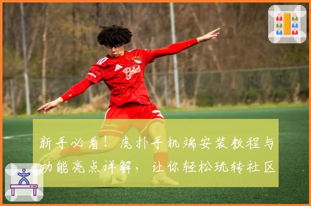 新手必看！虎扑手机端安装教程与功能亮点详解，让你轻松玩转社区互动