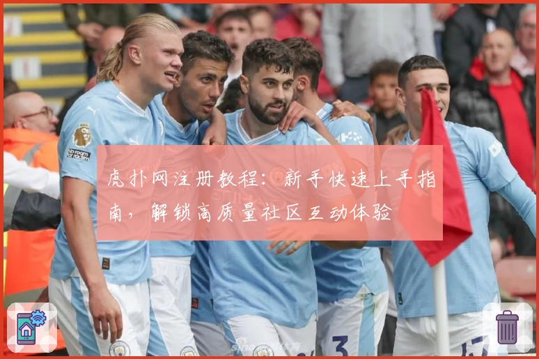 虎扑网注册教程：新手快速上手指南，解锁高质量社区互动体验