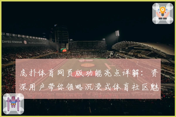 虎扑体育网页版功能亮点详解:资深用户带你领略沉浸式体育社区魅力