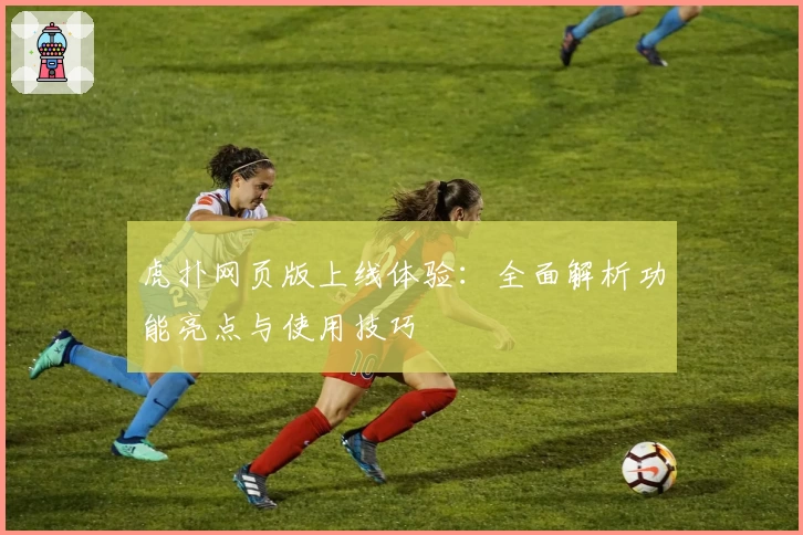 虎扑网页版上线体验：全面解析功能亮点与使用技巧