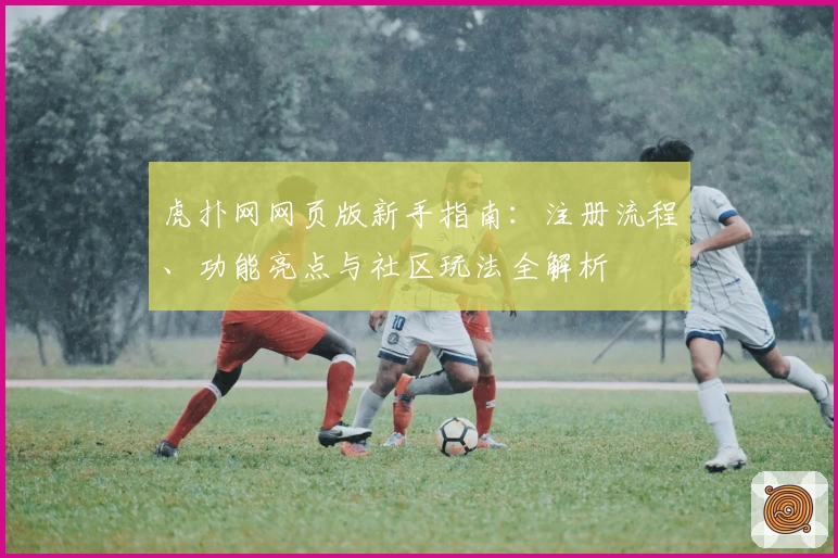 虎扑网网页版新手指南：注册流程、功能亮点与社区玩法全解析