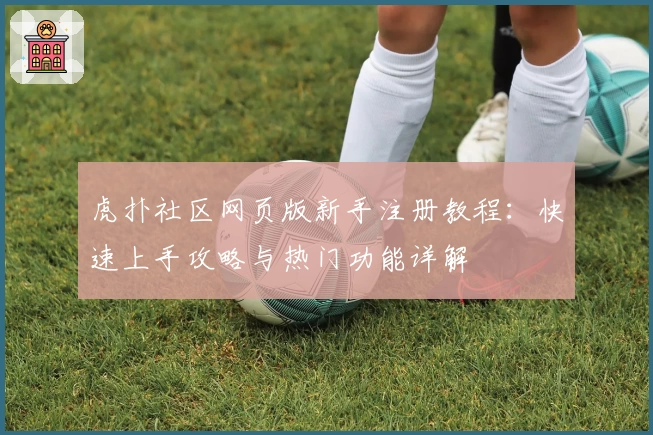 虎扑社区网页版新手注册教程：快速上手攻略与热门功能详解